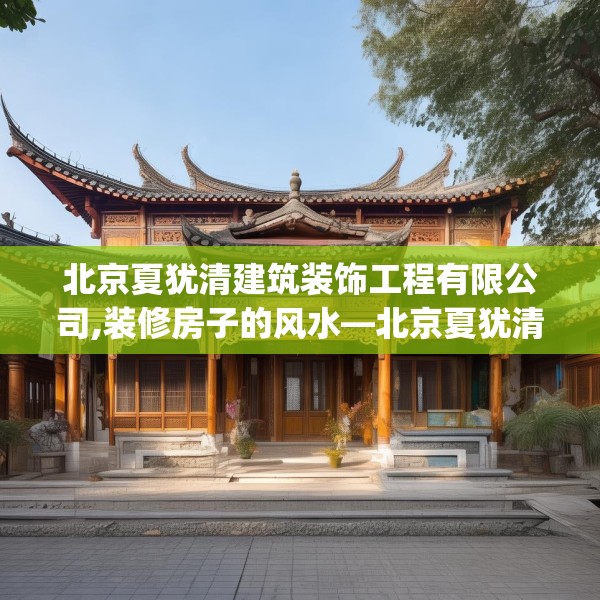 北京夏犹清建筑装饰工程有限公司,装修房子的风水—北京夏犹清建筑装饰工程有限公司608.a484b485c488fgy.495xczxv