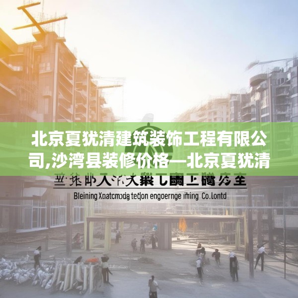 北京夏犹清建筑装饰工程有限公司,沙湾县装修价格—北京夏犹清建筑装饰工程有限公司437.a313b314c317fgy.324fds