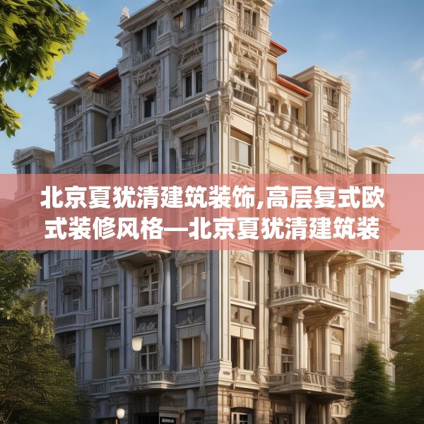 北京夏犹清建筑装饰,高层复式欧式装修风格—北京夏犹清建筑装饰316.a192b193c196fgy.203sdA