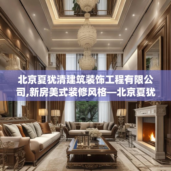 北京夏犹清建筑装饰工程有限公司,新房美式装修风格—北京夏犹清建筑装饰工程有限公司181.a57b58c61fgy.68jhhj