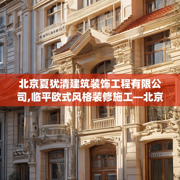 北京夏犹清建筑装饰工程有限公司,临平欧式风格装修施工—北京夏犹清建筑装饰工程有限公司369.a245b246c249fgy.256fghfd