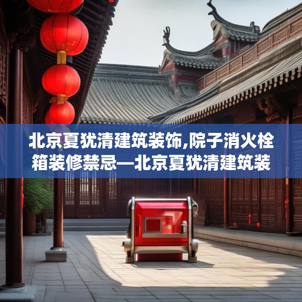 北京夏犹清建筑装饰,院子消火栓箱装修禁忌—北京夏犹清建筑装饰320.a196b197c200fgy.207xczxv