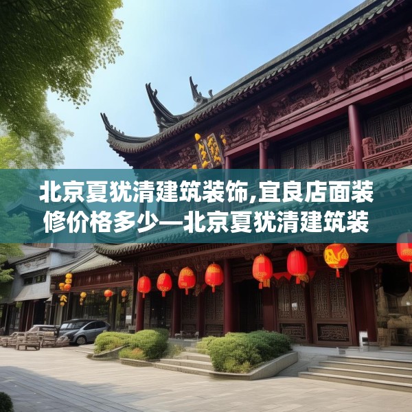 北京夏犹清建筑装饰,宜良店面装修价格多少—北京夏犹清建筑装饰262.a138b139c142fgy.149sdA