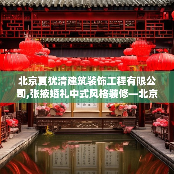 北京夏犹清建筑装饰工程有限公司,张掖婚礼中式风格装修—北京夏犹清建筑装饰工程有限公司346.a222b223c226fgy.233htyj