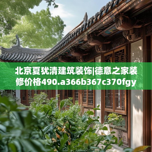 北京夏犹清建筑装饰|德意之家装修价格490.a366b367c370fgy.377htyj