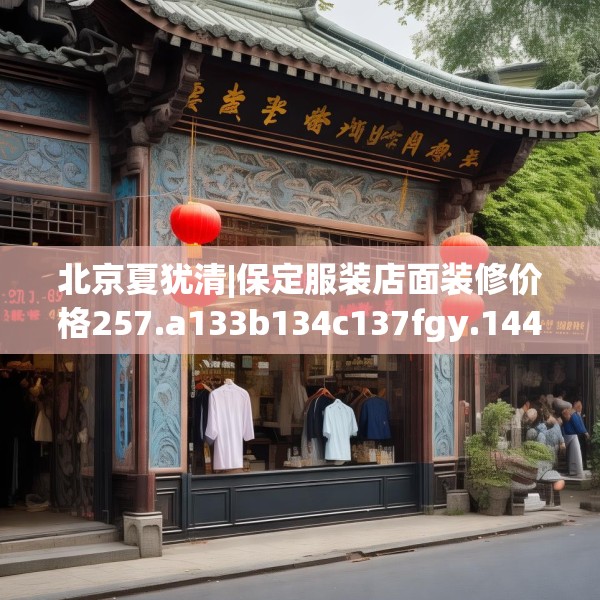 北京夏犹清|保定服装店面装修价格257.a133b134c137fgy.144fds