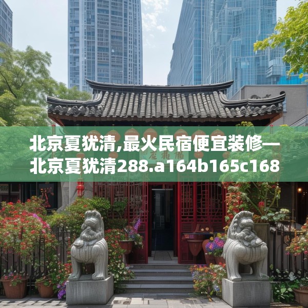 北京夏犹清,最火民宿便宜装修—北京夏犹清288.a164b165c168fgy.175nbn