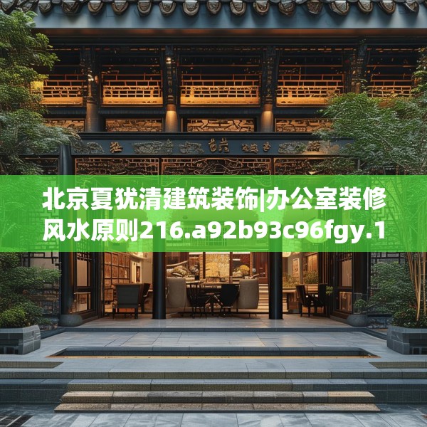 北京夏犹清建筑装饰|办公室装修风水原则216.a92b93c96fgy.103nbn