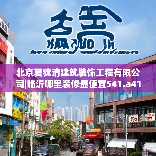 北京夏犹清建筑装饰工程有限公司|临沂哪里装修最便宜541.a417b418c421fgy.428jhhj