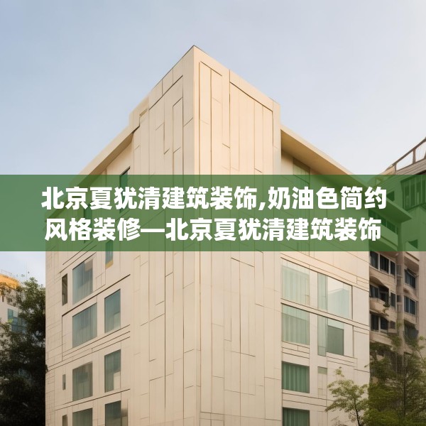 北京夏犹清建筑装饰,奶油色简约风格装修—北京夏犹清建筑装饰410.a286b287c290fgy.297xczxv
