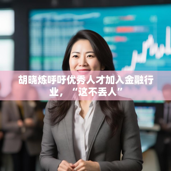 胡晓炼呼吁优秀人才加入金融行业，“这不丢人”