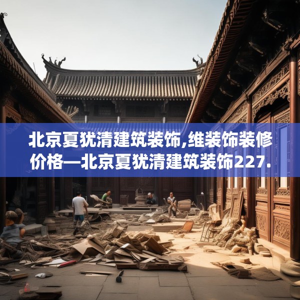 北京夏犹清建筑装饰,维装饰装修价格—北京夏犹清建筑装饰227.a103b104c107fgy.114cvcx