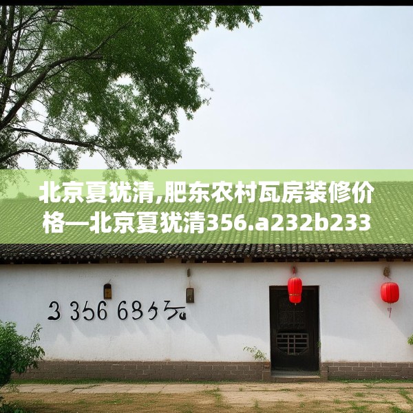 北京夏犹清,肥东农村瓦房装修价格—北京夏犹清356.a232b233c236fgy.243xczxv