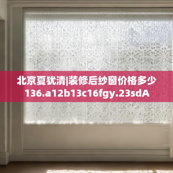 北京夏犹清|装修后纱窗价格多少136.a12b13c16fgy.23sdA