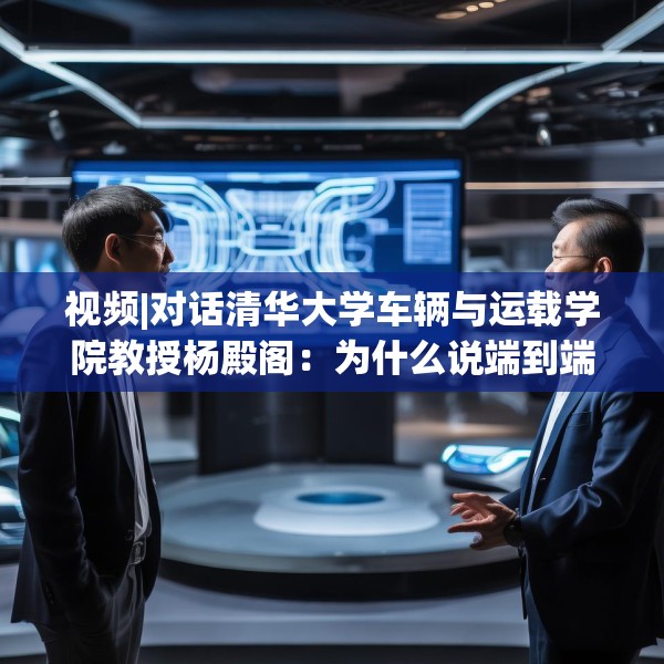 视频|对话清华大学车辆与运载学院教授杨殿阁：为什么说端到端技术的出现给了中国车企弯道超车的机会？