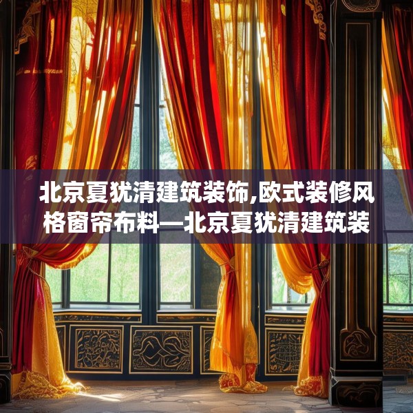 北京夏犹清建筑装饰,欧式装修风格窗帘布料—北京夏犹清建筑装饰297.a173b174c177fgy.184fghfd