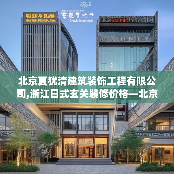 北京夏犹清建筑装饰工程有限公司,浙江日式玄关装修价格—北京夏犹清建筑装饰工程有限公司362.a238b239c242fgy.24976671