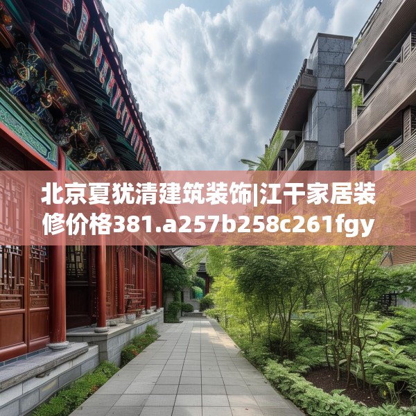 北京夏犹清建筑装饰|江干家居装修价格381.a257b258c261fgy.268uyk