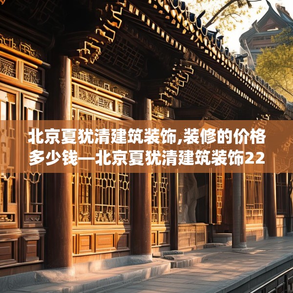 北京夏犹清建筑装饰,装修的价格多少钱—北京夏犹清建筑装饰228.a104b105c108fgy.115lkjl