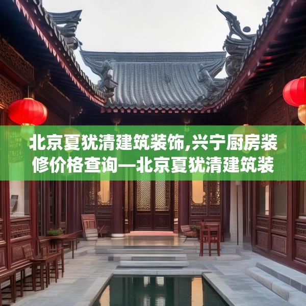 北京夏犹清建筑装饰,兴宁厨房装修价格查询—北京夏犹清建筑装饰180.a56b57c60fgy.67nbn
