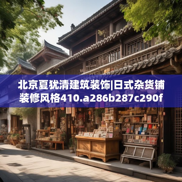 北京夏犹清建筑装饰|日式杂货铺装修风格410.a286b287c290fgy.297xczxv