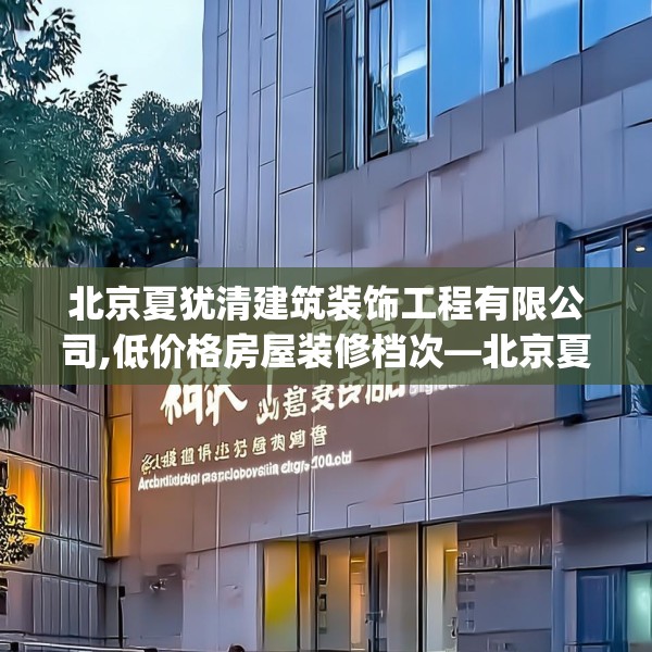 北京夏犹清建筑装饰工程有限公司,低价格房屋装修档次—北京夏犹清建筑装饰工程有限公司215.a91b92c95fgy.102bnbn