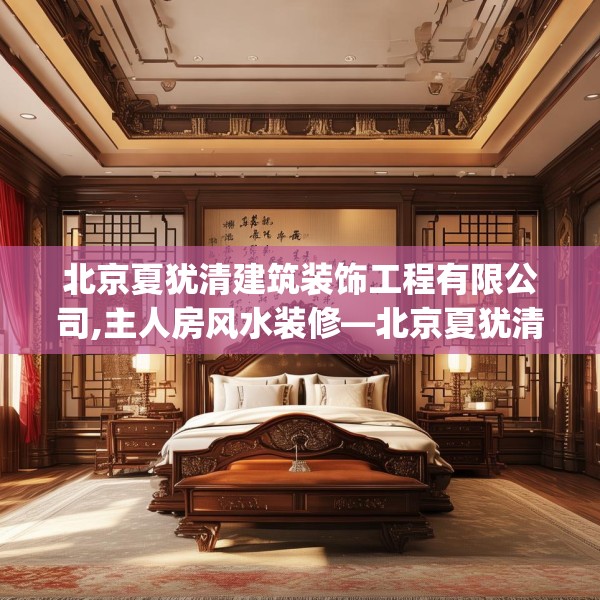 北京夏犹清建筑装饰工程有限公司,主人房风水装修—北京夏犹清建筑装饰工程有限公司293.a169b170c173fgy.180fds