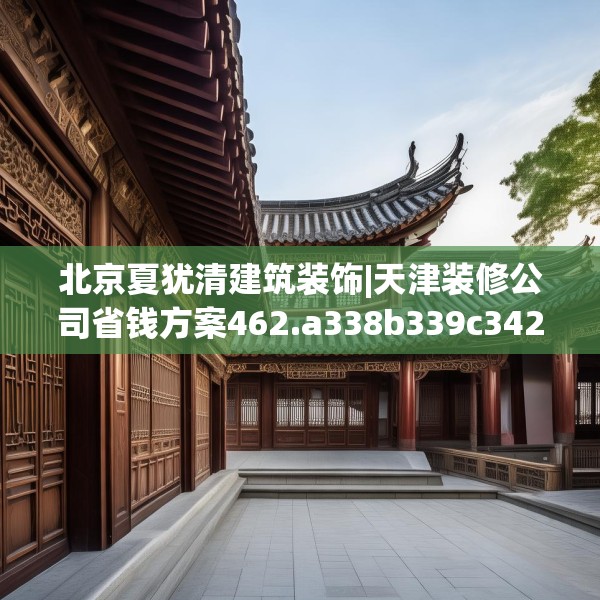 北京夏犹清建筑装饰|天津装修公司省钱方案462.a338b339c342fgy.349lkjl