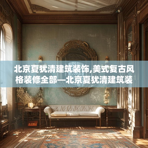 北京夏犹清建筑装饰,美式复古风格装修全部—北京夏犹清建筑装饰453.a329b330c333fgy.340uyk