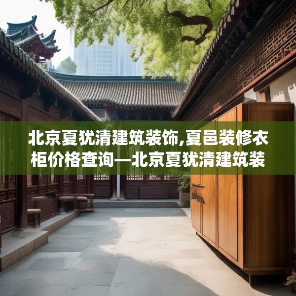 北京夏犹清建筑装饰,夏邑装修衣柜价格查询—北京夏犹清建筑装饰364.a240b241c244fgy.251htyj