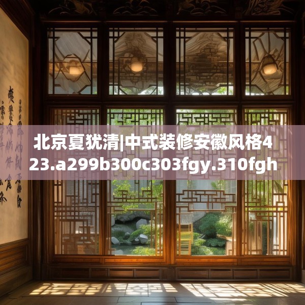北京夏犹清|中式装修安徽风格423.a299b300c303fgy.310fghfd
