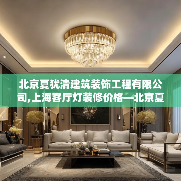 北京夏犹清建筑装饰工程有限公司,上海客厅灯装修价格—北京夏犹清建筑装饰工程有限公司530.a406b407c410fgy.417wew