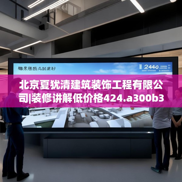北京夏犹清建筑装饰工程有限公司|装修讲解低价格424.a300b301c304fgy.311sdA