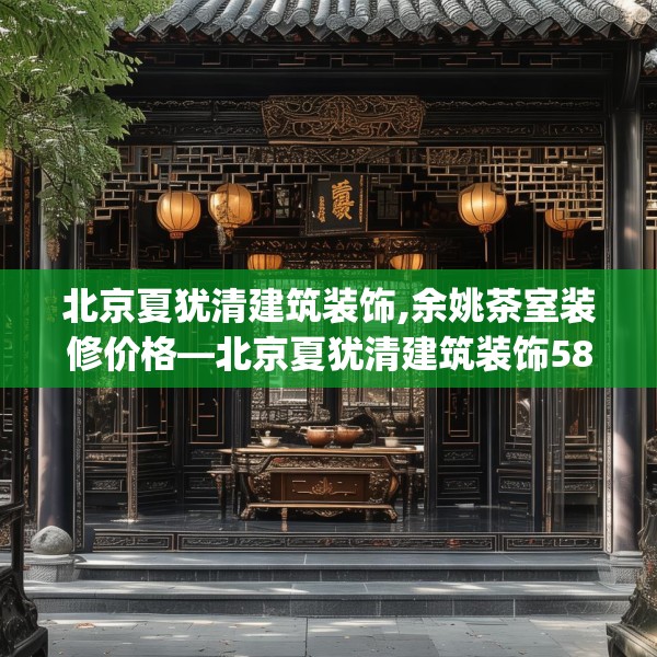 北京夏犹清建筑装饰,余姚茶室装修价格—北京夏犹清建筑装饰580.a456b457c460fgy.467htyj