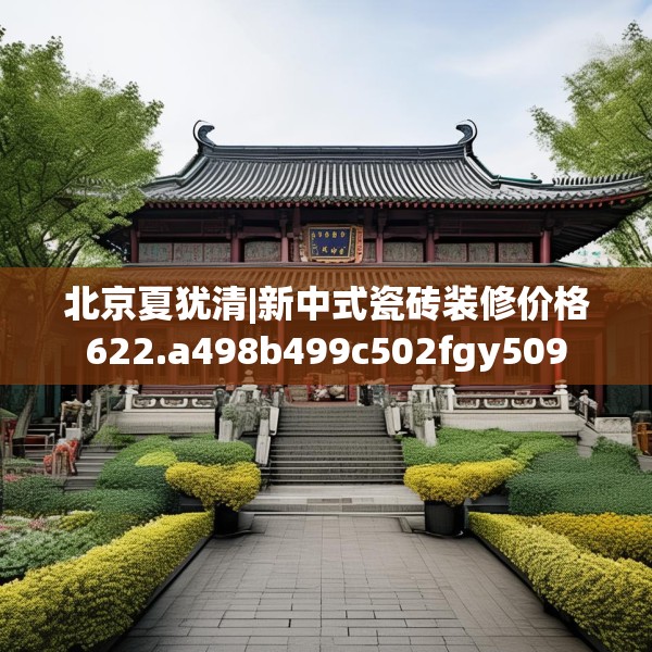 北京夏犹清|新中式瓷砖装修价格622.a498b499c502fgy509