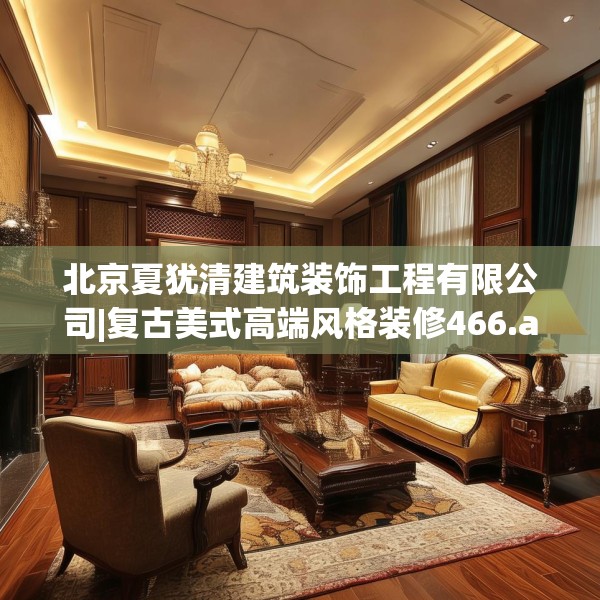 北京夏犹清建筑装饰工程有限公司|复古美式高端风格装修466.a342b343c346fgy.353dewqe