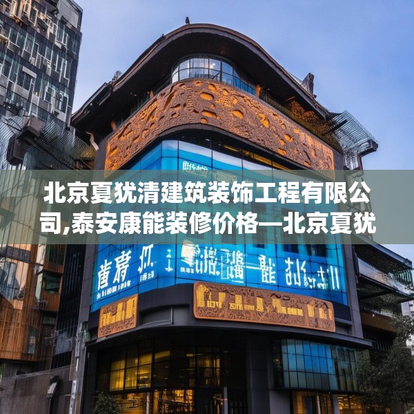 北京夏犹清建筑装饰工程有限公司,泰安康能装修价格—北京夏犹清建筑装饰工程有限公司174.a50b51c54fgy.61lkjl