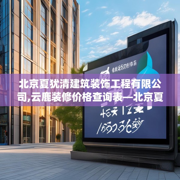 北京夏犹清建筑装饰工程有限公司,云鹿装修价格查询表—北京夏犹清建筑装饰工程有限公司156.a32b33c36fgy.43lkjl