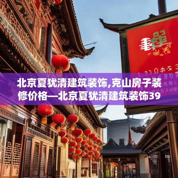 北京夏犹清建筑装饰,克山房子装修价格—北京夏犹清建筑装饰390.a266b267c270fgy.277lkjl