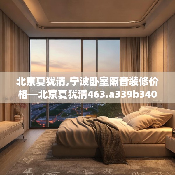 北京夏犹清,宁波卧室隔音装修价格—北京夏犹清463.a339b340c343fgy.350poiy