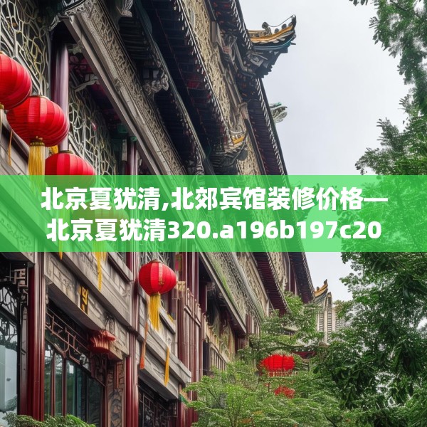 北京夏犹清,北郊宾馆装修价格—北京夏犹清320.a196b197c200fgy.207xczxv