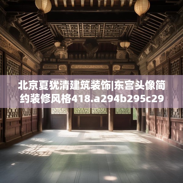 北京夏犹清建筑装饰|东宫头像简约装修风格418.a294b295c298fgy.305htyj