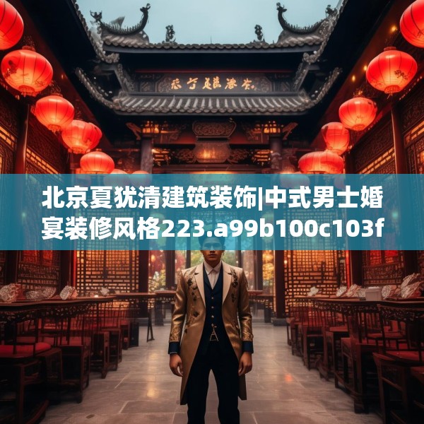 北京夏犹清建筑装饰|中式男士婚宴装修风格223.a99b100c103fgy.110fdsfds