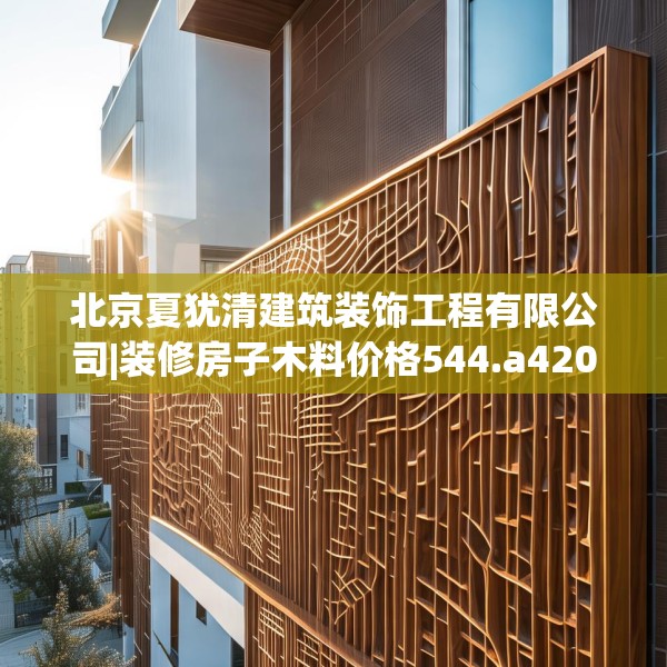 北京夏犹清建筑装饰工程有限公司|装修房子木料价格544.a420b421c424fgy.431htyj