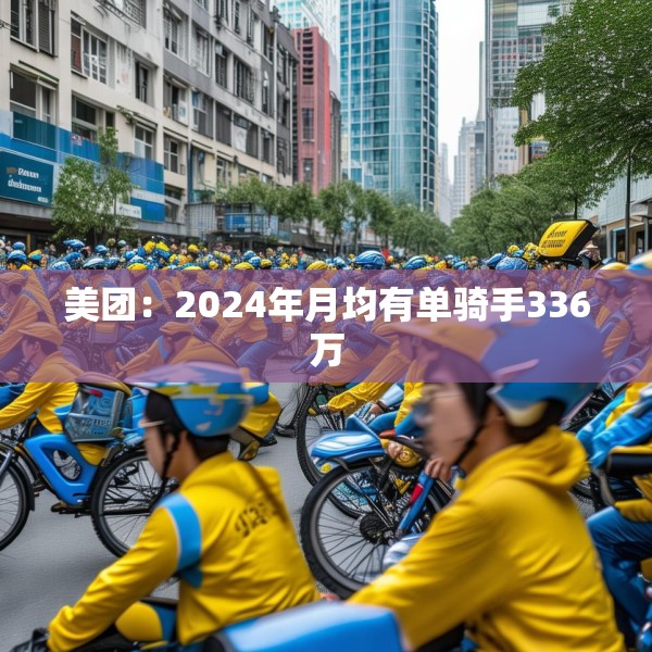 美团：2024年月均有单骑手336万