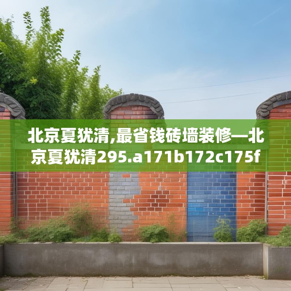 北京夏犹清,最省钱砖墙装修—北京夏犹清295.a171b172c175fgy.182fdsfds