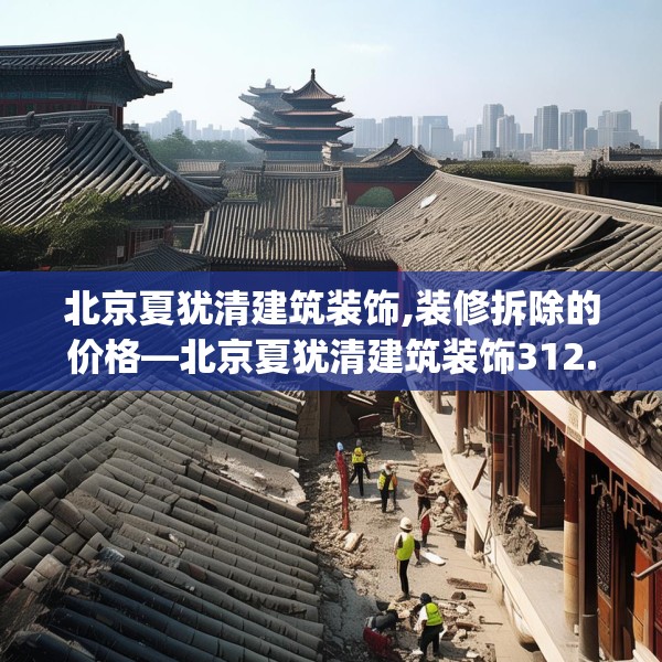 北京夏犹清建筑装饰,装修拆除的价格—北京夏犹清建筑装饰312.a188b189c192fgy.199dsfds