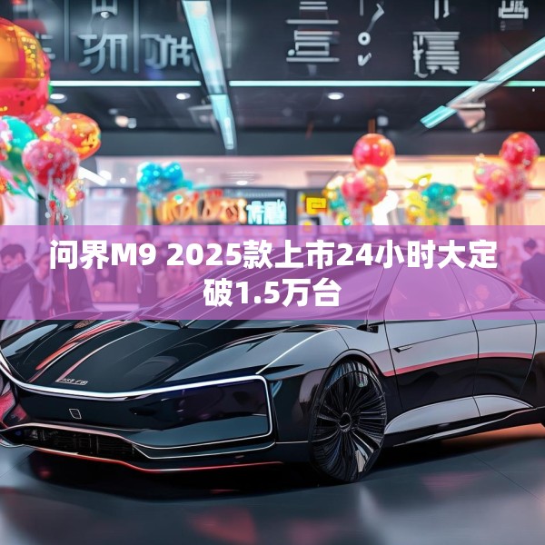 问界M9 2025款上市24小时大定破1.5万台