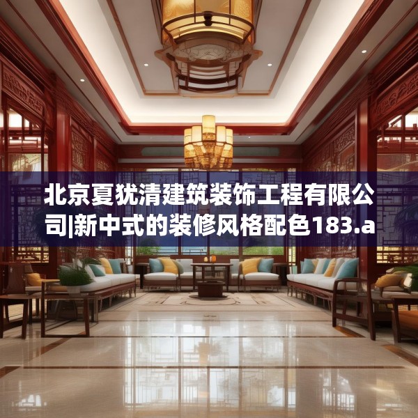北京夏犹清建筑装饰工程有限公司|新中式的装修风格配色183.a59b60c63fgy.70uyk