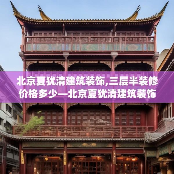北京夏犹清建筑装饰,三层半装修价格多少—北京夏犹清建筑装饰502.a378b379c382fgy.389dewqe